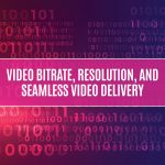 Video Bitrate, Resolution And Seamless Video Delivery